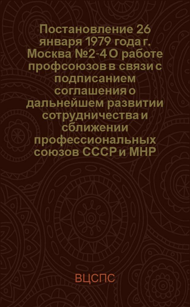 Постановление 26 января 1979 года г. Москва № 2-4 О работе профсоюзов в связи с подписанием соглашения о дальнейшем развитии сотрудничества и сближении профессиональных союзов СССР и МНР / ... Секретариат; Соглашение о дальнейшем развитии сотрудничества и сближении профессиональных союзов СССР и МНР
