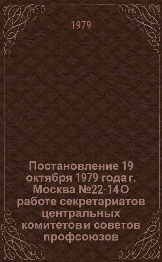Постановление 19 октября 1979 года г. Москва № 22-14 О работе секретариатов центральных комитетов и советов профсоюзов / ... Секретариат; Записка о работе секретариатов центральных комитетов и советов профсоюзов / Орг.-инструкт. отд. ..
