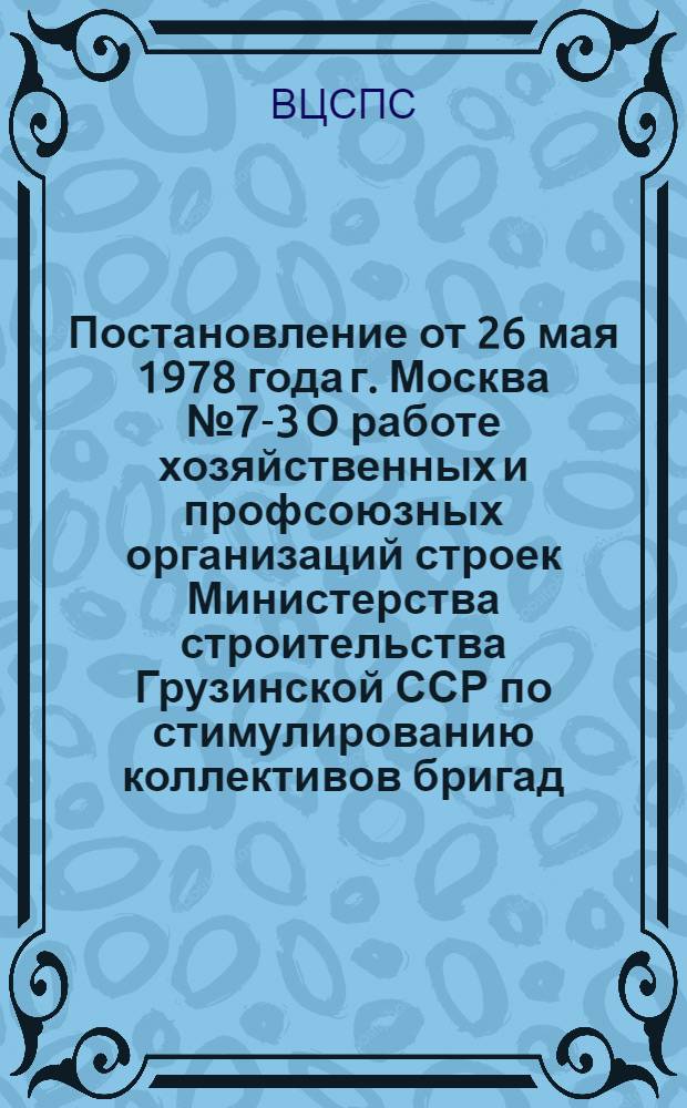 Постановление от 26 мая 1978 года г. Москва № 7-3 О работе хозяйственных и профсоюзных организаций строек Министерства строительства Грузинской ССР по стимулированию коллективов бригад, работающих по новой форме хозяйственного расчета