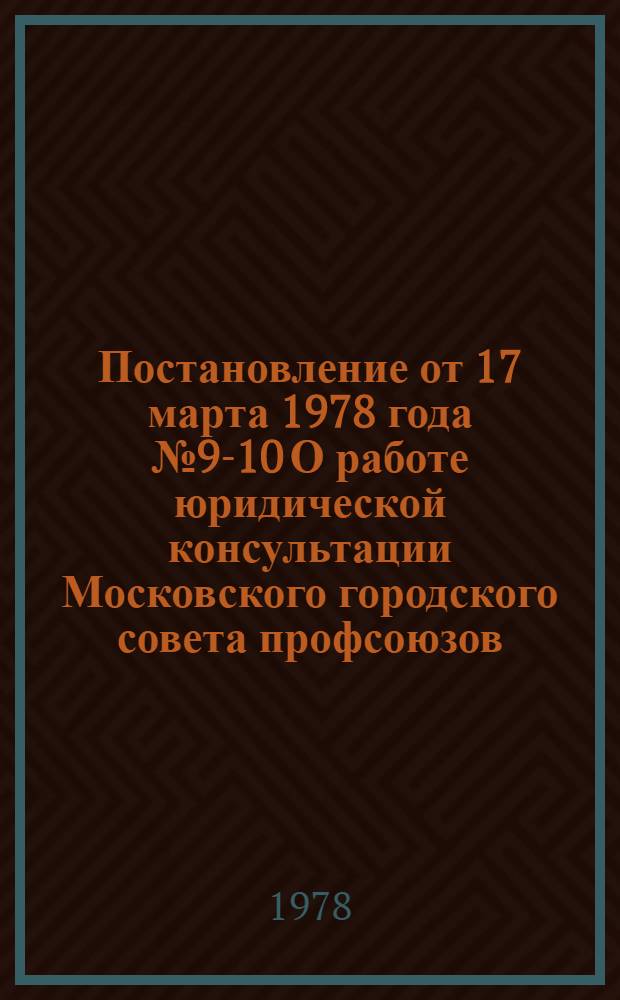 Постановление от 17 марта 1978 года № 9-10 О работе юридической консультации Московского городского совета профсоюзов; Записка о работе юридической консультации Московского городского совета профсоюзов / ВЦСПС. Секретариат