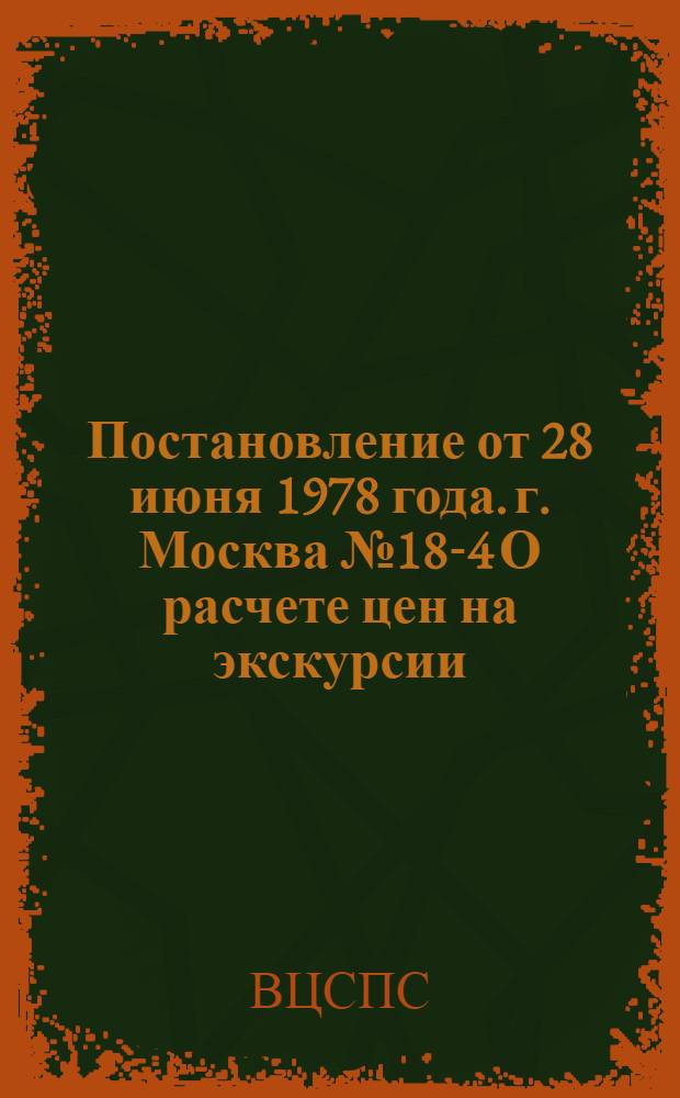 Постановление от 28 июня 1978 года. г. Москва № 18-4 О расчете цен на экскурсии / ... Секретариат; Инструкция по применению Методики расчета цен на экскурсии: Утв. Бюро Центр. совета по туризму и экскурсиям 05.10.78
