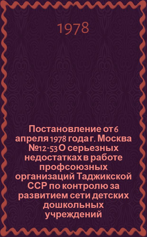 Постановление от 6 апреля 1978 года г. Москва № 12-53 О серьезных недостатках в работе профсоюзных организаций Таджикской ССР по контролю за развитием сети детских дошкольных учреждений