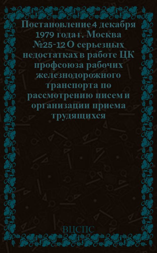 Постановление 4 декабря 1979 года г. Москва № 25-12 О серьезных недостатках в работе ЦК профсоюза рабочих железнодорожного транспорта по рассмотрению писем и организации приема трудящихся / ... Секретариат; Записка о серьезных недостатках в работе ЦК профсоюза рабочих железнодорожного транспорта с письмами и организации приема трудящихся