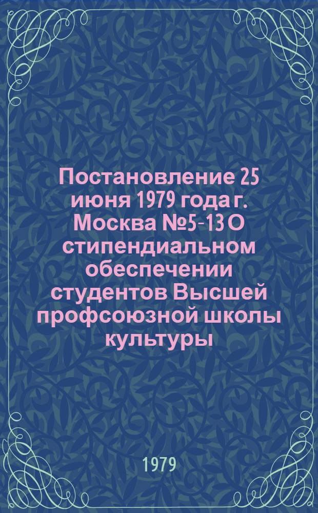 Постановление 25 июня 1979 года г. Москва № 5-13 О стипендиальном обеспечении студентов Высшей профсоюзной школы культуры
