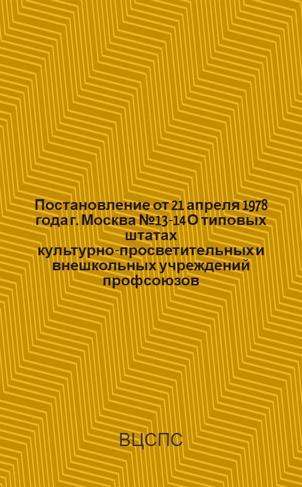 Постановление от 21 апреля 1978 года г. Москва № 13-14 О типовых штатах культурно-просветительных и внешкольных учреждений профсоюзов
