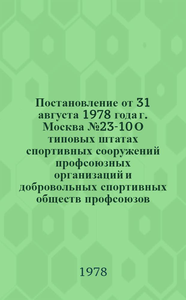 Постановление от 31 августа 1978 года г. Москва № 23-10 О типовых штатах спортивных сооружений профсоюзных организаций и добровольных спортивных обществ профсоюзов
