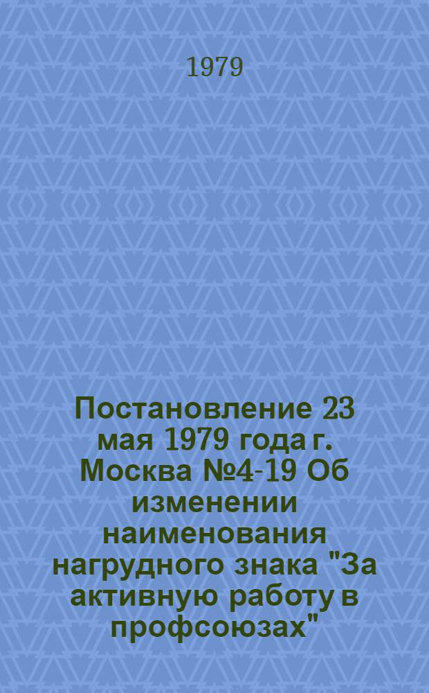 Постановление 23 мая 1979 года г. Москва № 4-19 Об изменении наименования нагрудного знака "За активную работу в профсоюзах"