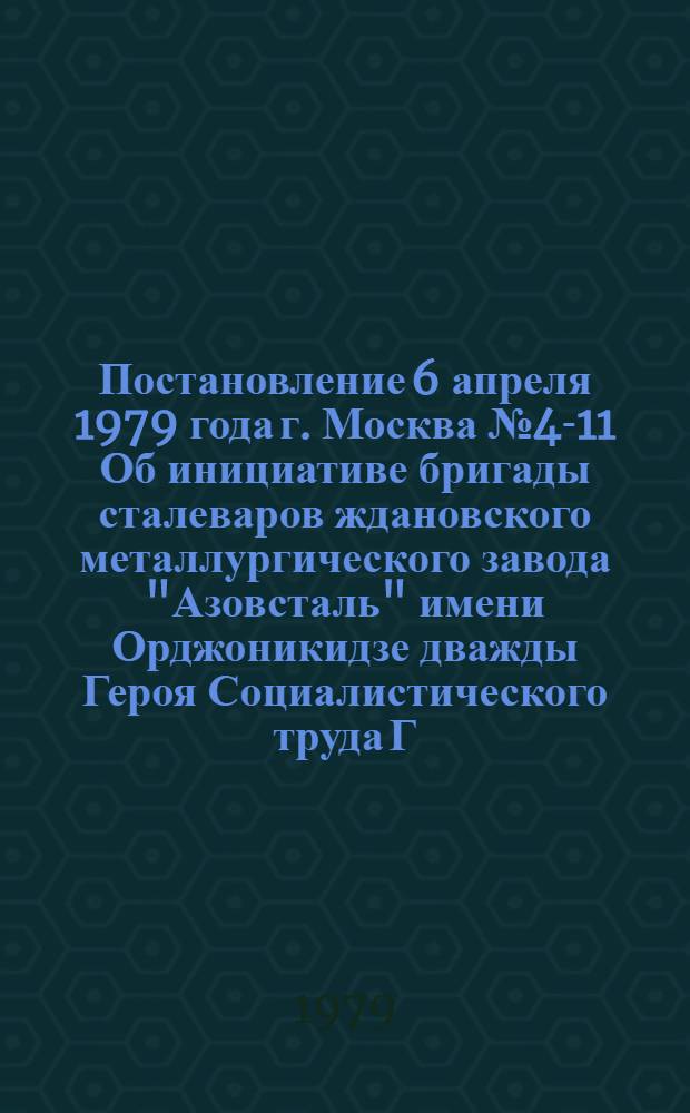 Постановление 6 апреля 1979 года г. Москва № 4-11 Об инициативе бригады сталеваров ждановского металлургического завода "Азовсталь" имени Орджоникидзе дважды Героя Социалистического труда Г.Я. Горбаня по развертыванию социалистического соревнования под девизом "От стали высшего качества - к прокату по заказам с государственным знаком качества"