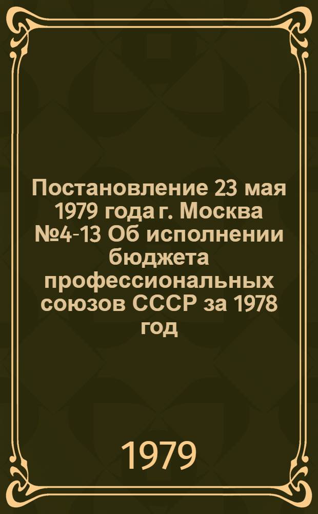 Постановление 23 мая 1979 года г. Москва № 4-13 Об исполнении бюджета профессиональных союзов СССР за 1978 год