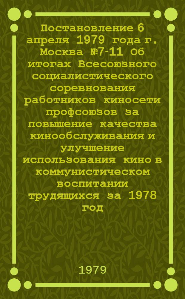 Постановление 6 апреля 1979 года г. Москва № 7-11 Об итогах Всесоюзного социалистического соревнования работников киносети профсоюзов за повышение качества кинообслуживания и улучшение использования кино в коммунистическом воспитании трудящихся за 1978 год