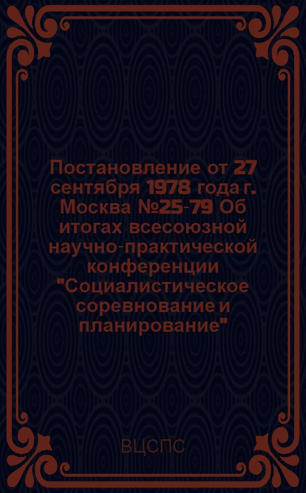 Постановление от 27 сентября 1978 года г. Москва № 25-79 Об итогах всесоюзной научно-практической конференции "Социалистическое соревнование и планирование"