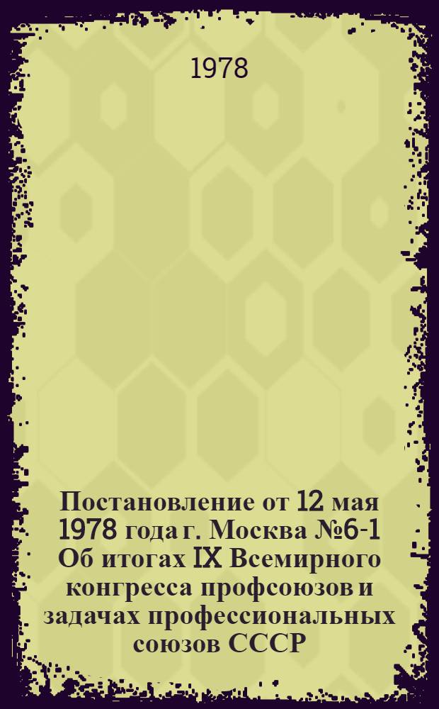 Постановление от 12 мая 1978 года г. Москва № 6-1 Об итогах IX Всемирного конгресса профсоюзов и задачах профессиональных союзов СССР, вытекающих из решений конгресса