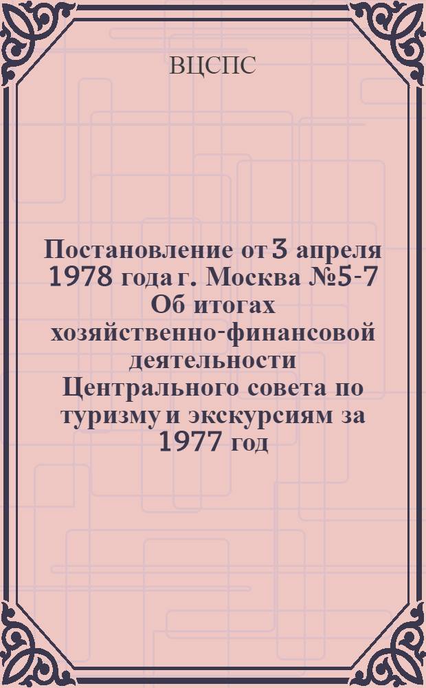 Постановление от 3 апреля 1978 года г. Москва № 5-7 Об итогах хозяйственно-финансовой деятельности Центрального совета по туризму и экскурсиям за 1977 год