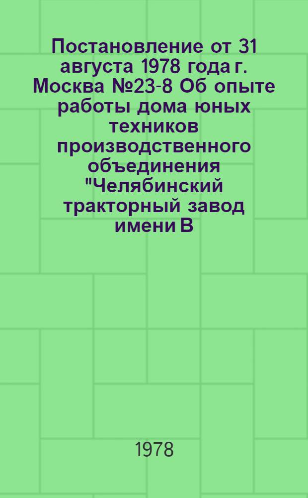 Постановление от 31 августа 1978 года г. Москва № 23-8 Об опыте работы дома юных техников производственного объединения "Челябинский тракторный завод имени В.И. Ленина" / ... Секретариат; Записка об опыте работы Дома юных техников производственного объединения "Челябинский тракторный завод имени В.И. Ленина" / ... Культ.-массовый отд