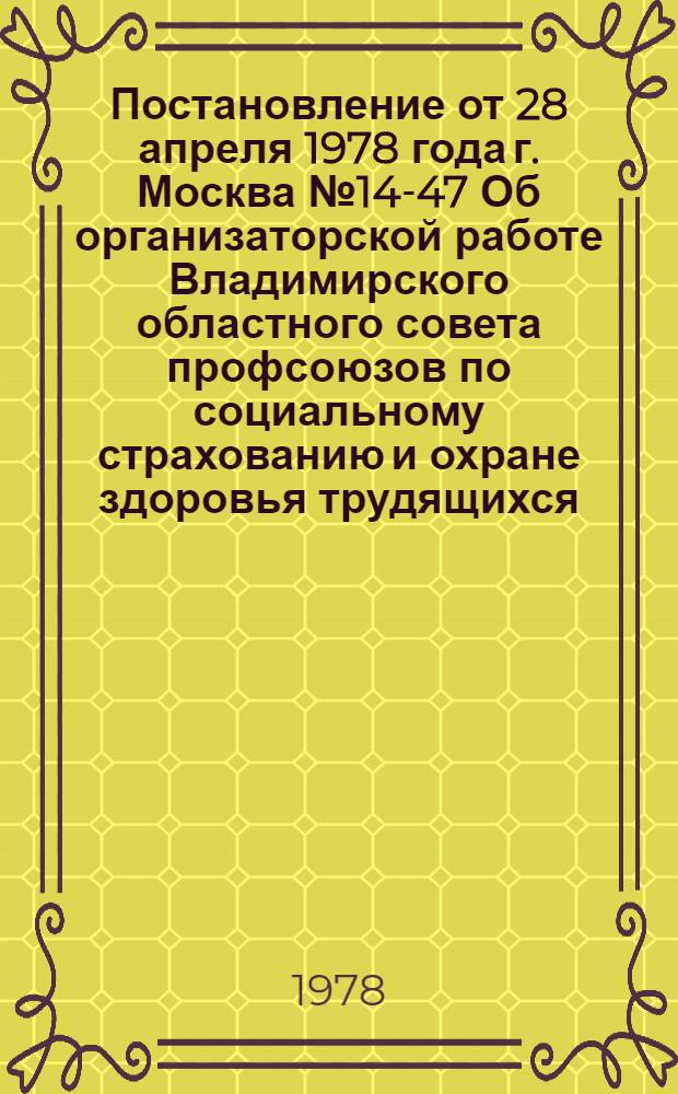 Постановление от 28 апреля 1978 года г. Москва № 14-47 Об организаторской работе Владимирского областного совета профсоюзов по социальному страхованию и охране здоровья трудящихся; Записка об организаторской работе Владимирского областного совета профсоюзов по социальному страхованию и охране здоровья трудящихся / ВЦСПС. Секретариат