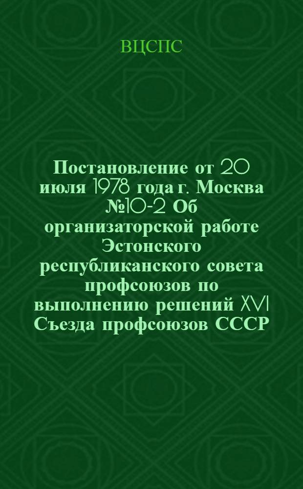 Постановление от 20 июля 1978 года г. Москва № 10-2 Об организаторской работе Эстонского республиканского совета профсоюзов по выполнению решений XVI Съезда профсоюзов СССР