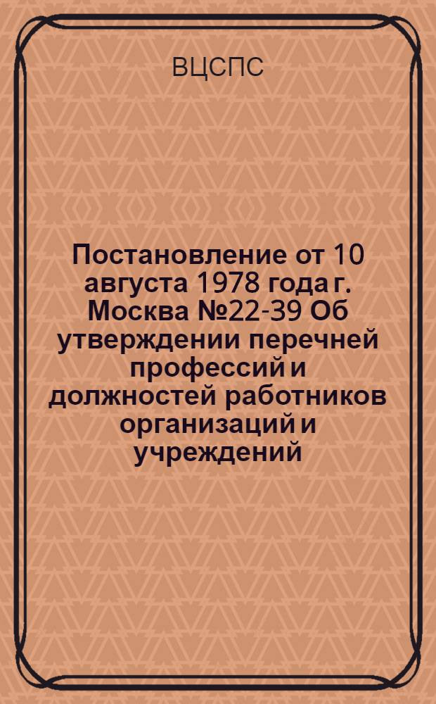 Постановление от 10 августа 1978 года г. Москва № 22-39 Об утверждении перечней профессий и должностей работников организаций и учреждений, подведомственных профсоюзам, которым могут устанавливаться доплаты за совмещение профессий (должностей), расширение зон обслуживания или увеличение объема выполняемых работ