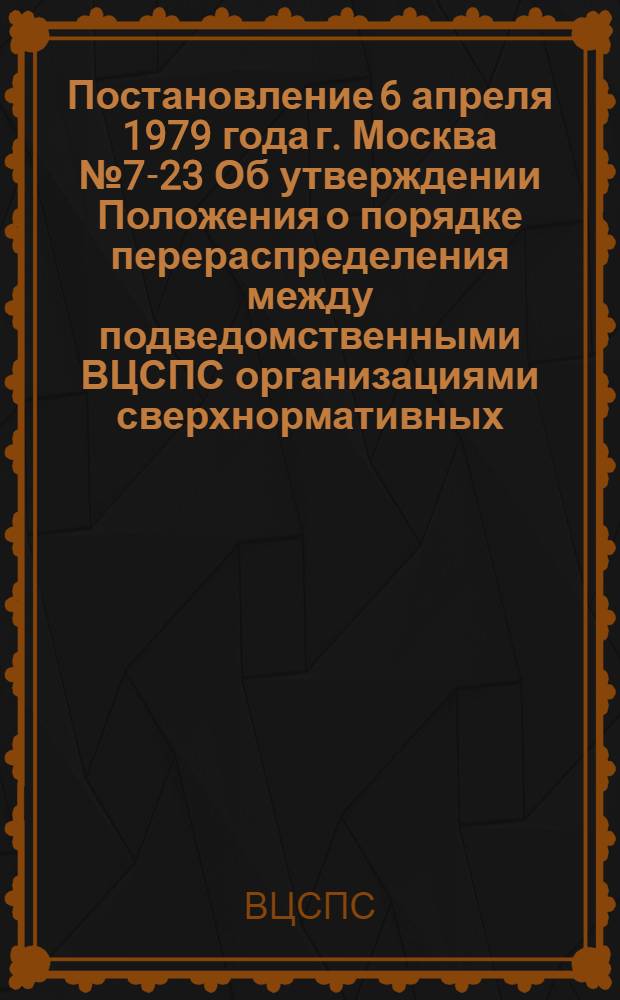 Постановление 6 апреля 1979 года г. Москва № 7-23 Об утверждении Положения о порядке перераспределения между подведомственными ВЦСПС организациями сверхнормативных, излишних и неиспользуемых сырья, материалов, изделий, оборудования и других материальных ценностей по централизованно распределяемой номенклатуре и реализации их / ... Секретариат; Положение о порядке перераспределения между подведомственными ВЦСПС организациями сверхнормативных, излишних и неиспользуемых сырья, материалов, изделий, оборудования и других материальных ценностей по централизованно распределяемой номенклатуре и реализации их: Утв. Секретариатом ВЦСПС 06.04.79