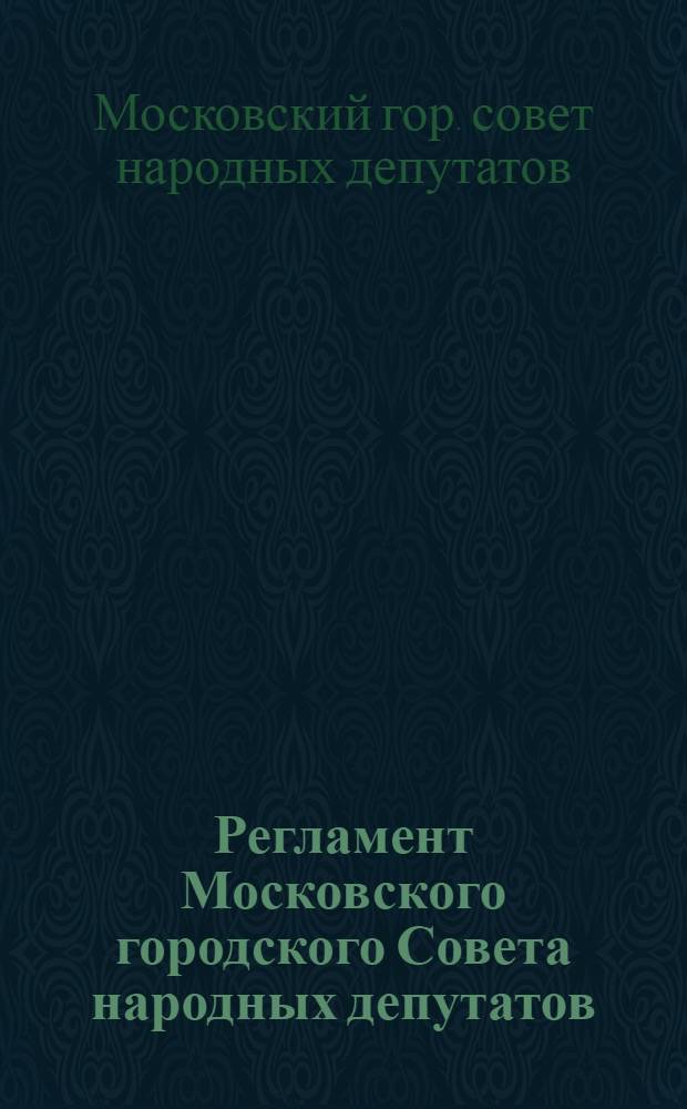 Регламент Московского городского Совета народных депутатов : Принят на десятой сессии ... шестнадцатого созыва 5 июня 1979 г