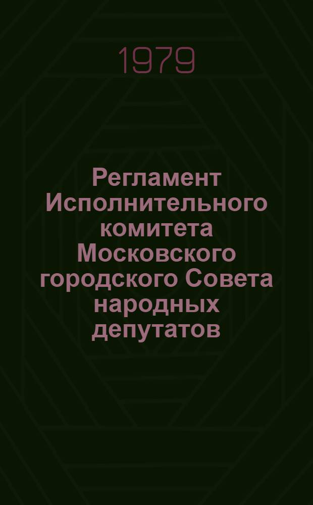 Регламент Исполнительного комитета Московского городского Совета народных депутатов : Утв. на десятой сессии... шестнадцатого созыва 05.06.79