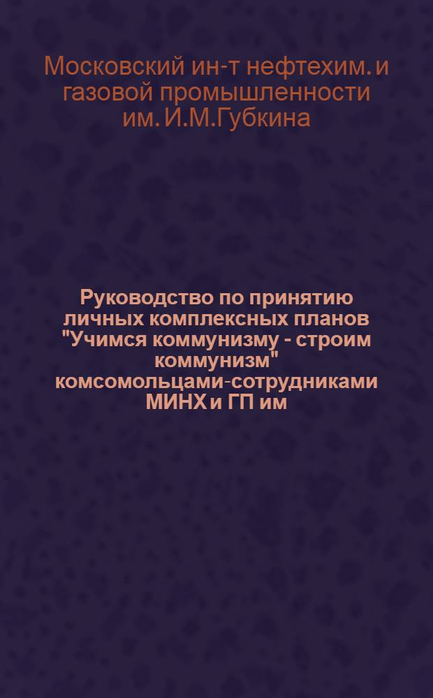 Руководство по принятию личных комплексных планов "Учимся коммунизму - строим коммунизм" комсомольцами-сотрудниками МИНХ и ГП им. И.М. Губкина