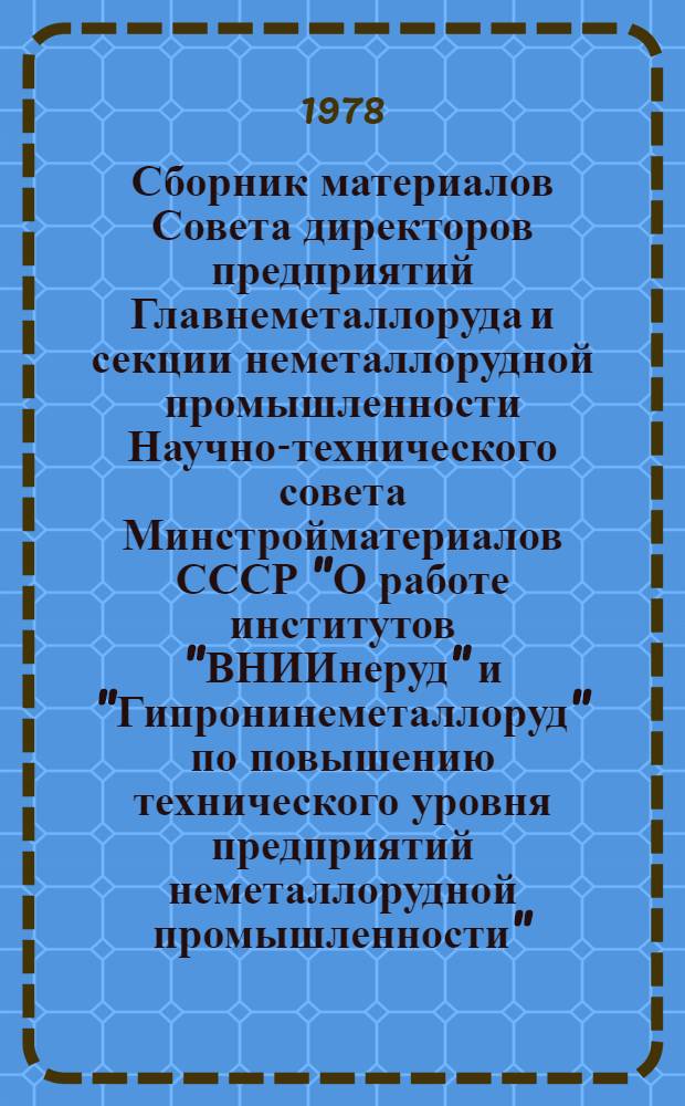 Сборник материалов Совета директоров предприятий Главнеметаллоруда и секции неметаллорудной промышленности Научно-технического совета Минстройматериалов СССР "О работе институтов "ВНИИнеруд" и "Гипронинеметаллоруд" по повышению технического уровня предприятий неметаллорудной промышленности" (г. Тольятти, 26-28 июля 1977 г.)