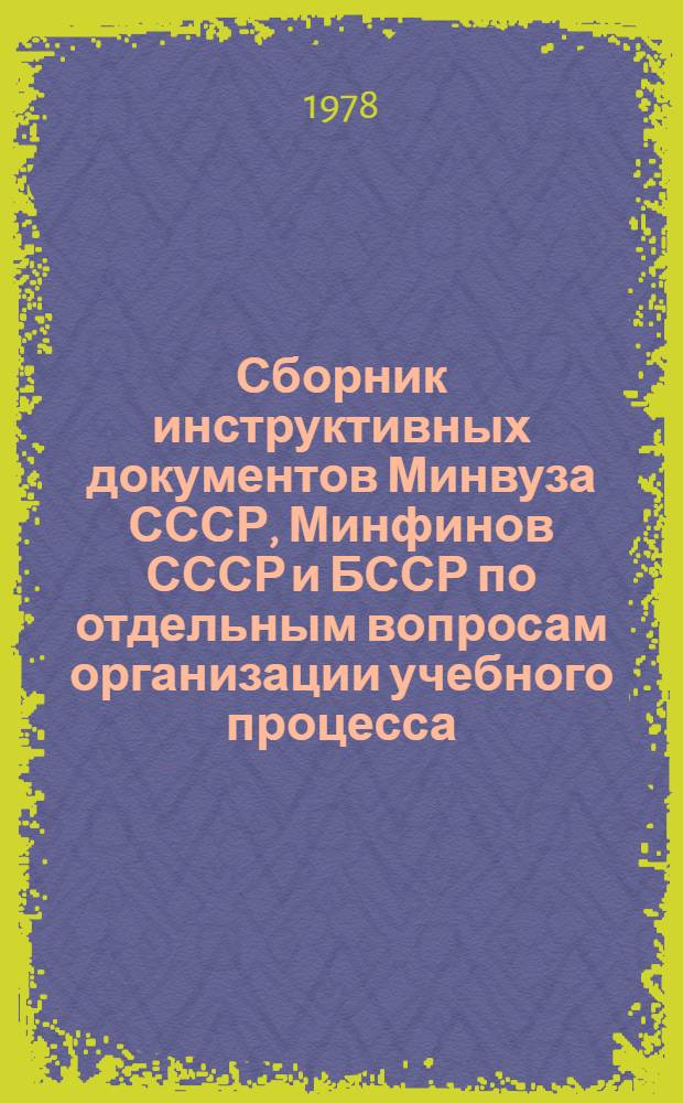 Сборник инструктивных документов Минвуза СССР, Минфинов СССР и БССР по отдельным вопросам организации учебного процесса, материального обеспечения студентов и аспирантов, труда, заработной платы его профессорско-преподавательского состава и другим вопросам