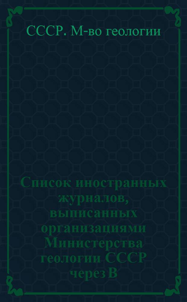 Список иностранных журналов, выписанных организациями Министерства геологии СССР через В/о "Международная книга"