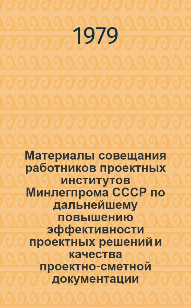Материалы совещания работников проектных институтов Минлегпрома СССР по дальнейшему повышению эффективности проектных решений и качества проектно-сметной документации : (Докл., выступления, рекомендации, г. Ульяновск, 14-16 мая 1979 г.)
