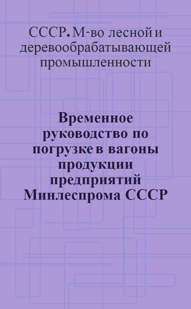 Временное руководство по погрузке в вагоны продукции предприятий Минлеспрома СССР