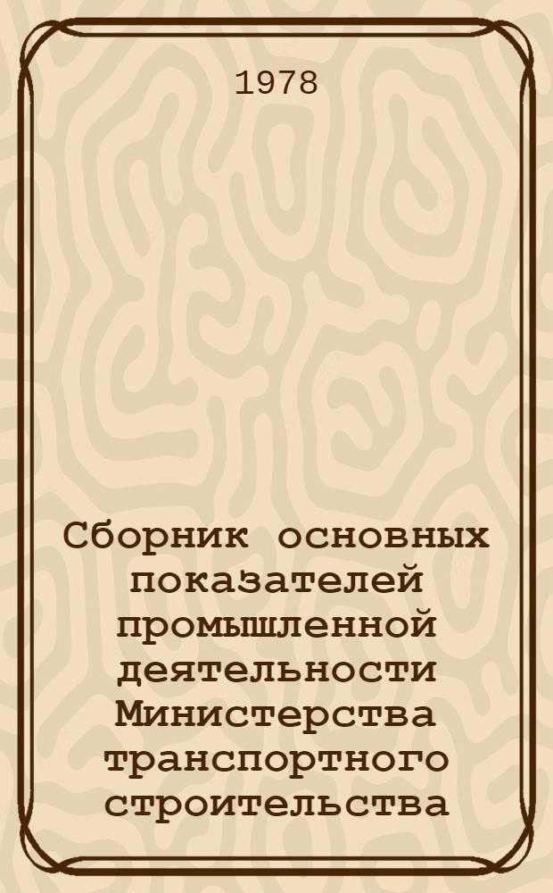 Сборник основных показателей промышленной деятельности Министерства транспортного строительства... ... за 1976-1977 годы