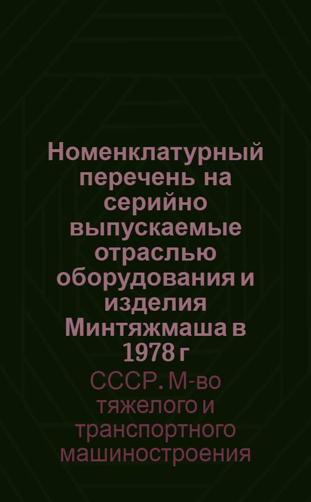 Номенклатурный перечень на серийно выпускаемые отраслью оборудования и изделия [Минтяжмаша] в 1978 г.