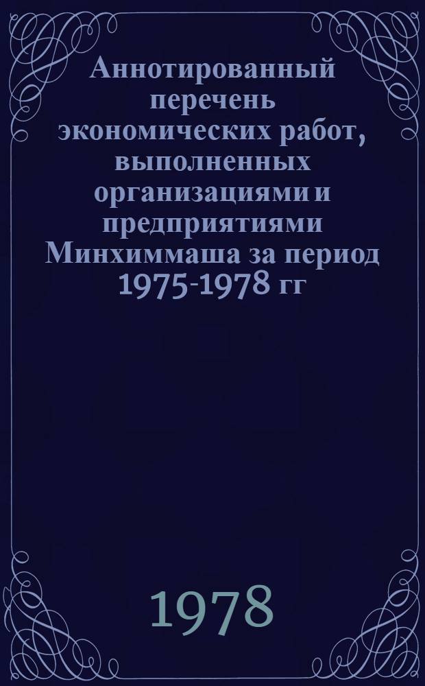 Аннотированный перечень экономических работ, выполненных организациями и предприятиями Минхиммаша за период 1975-1978 гг. : По материалам ВНТИЦентра