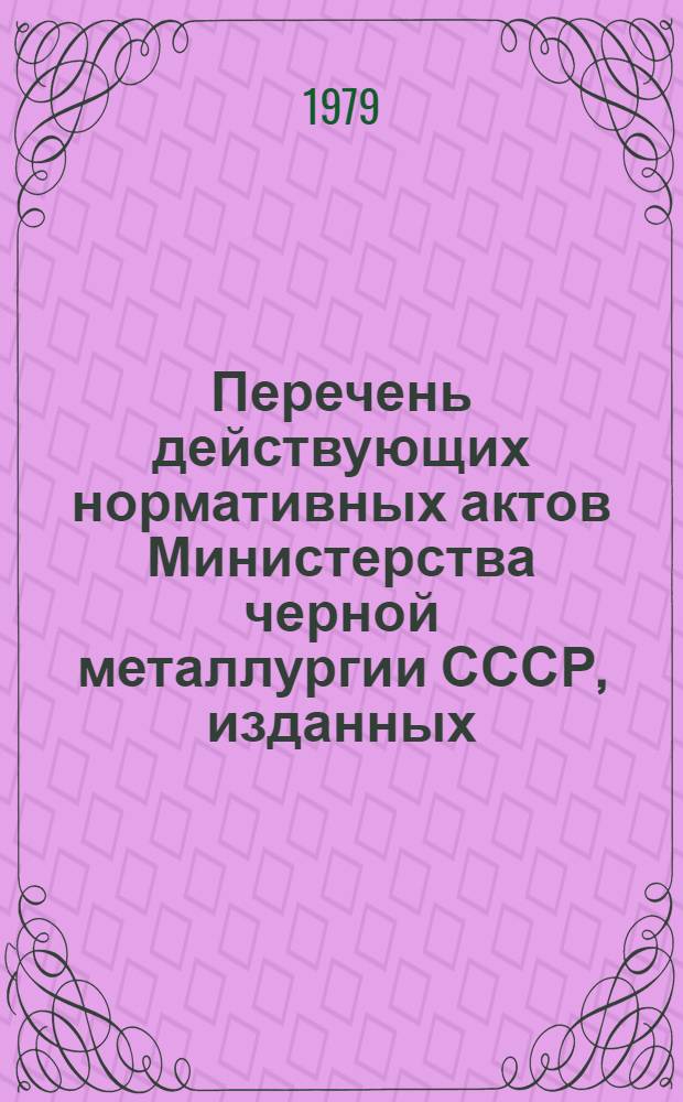 Перечень действующих нормативных актов Министерства черной металлургии СССР, изданных... ... во II квартале 1979 г.
