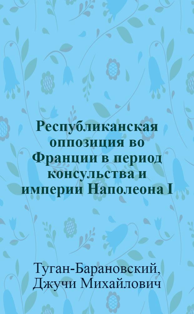 Республиканская оппозиция во Франции в период консульства и империи Наполеона I (1799-1812 гг.) : Автореф. дис. на соиск. учен. степ. канд. ист. наук : (07.00.03)
