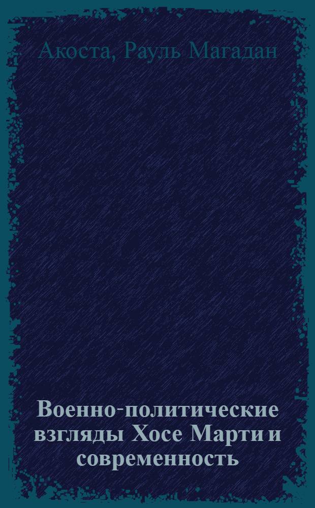Военно-политические взгляды Хосе Марти и современность : Автореф. дис. на соиск. учен. степ. канд. филос. наук : (09.00.02)
