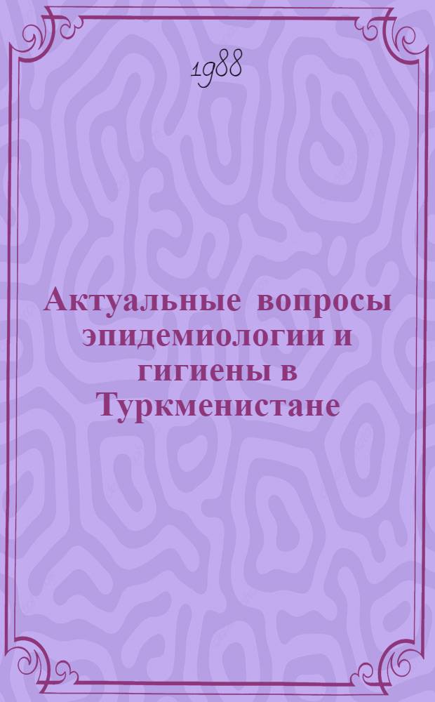 Актуальные вопросы эпидемиологии и гигиены в Туркменистане : Сборник. Вып. 10