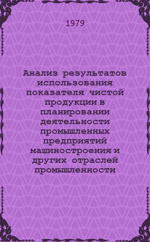 Анализ результатов использования показателя чистой продукции в планировании деятельности промышленных предприятий машиностроения и других отраслей промышленности.. : Науч. докл. ... в 1978 г.