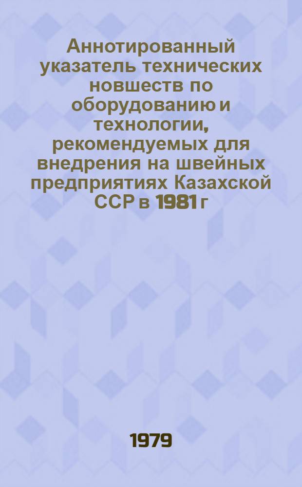 Аннотированный указатель технических новшеств по оборудованию и технологии, рекомендуемых для внедрения на швейных предприятиях Казахской ССР в 1981 г.