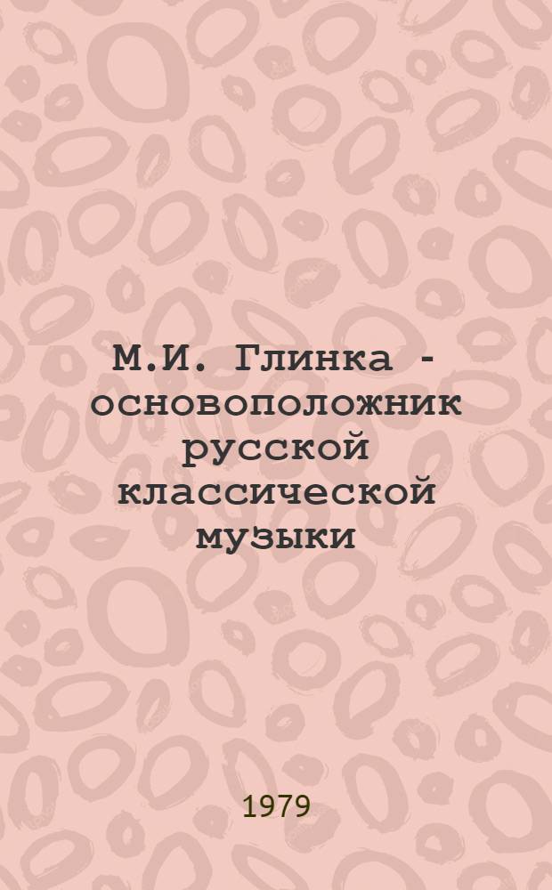 М.И. Глинка - основоположник русской классической музыки : (Метод. материал в помощь лектору к 175-летию со дня рождения композитора)