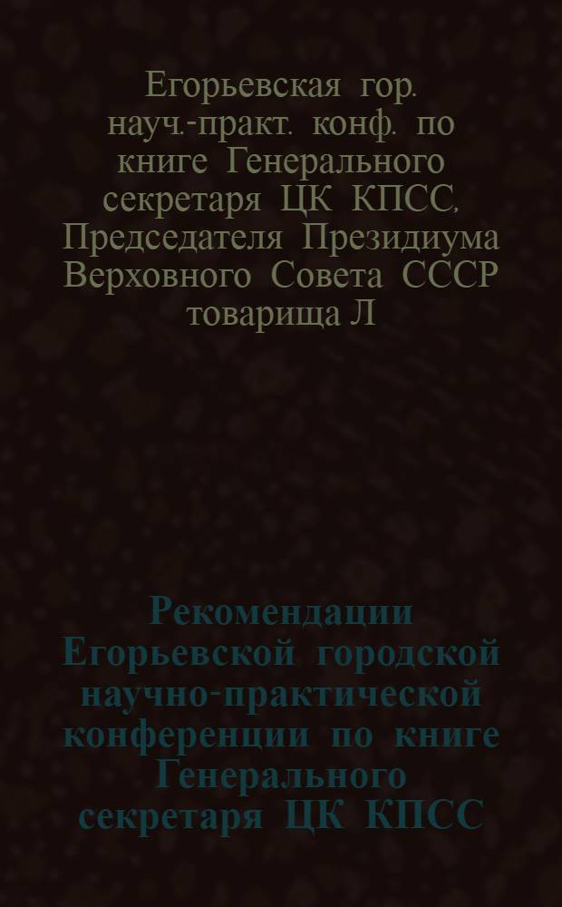 Рекомендации Егорьевской городской научно-практической конференции по книге Генерального секретаря ЦК КПСС, Председателя Президиума Верховного Совета СССР товарища Л.И. Брежнева "Целина", дек. 1978 г.