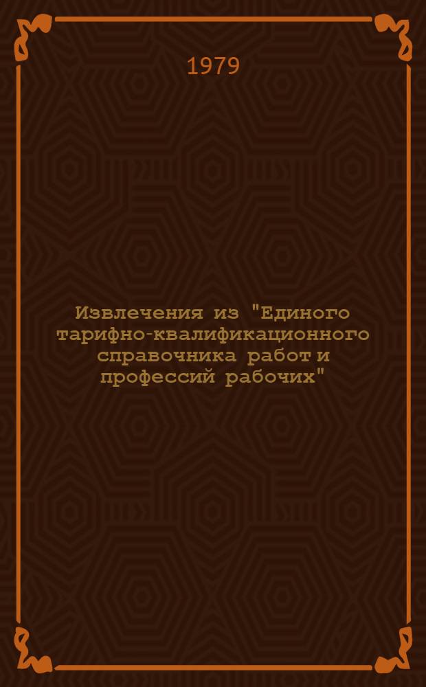 Извлечения из "Единого тарифно-квалификационного справочника работ и профессий рабочих" (с учетом дополнений и изменений, утвержденных Госкомитетом Совета Министров СССР по труду и социальным вопросам с 1971 по 1977 год). Ч. 1. Вып. 1
