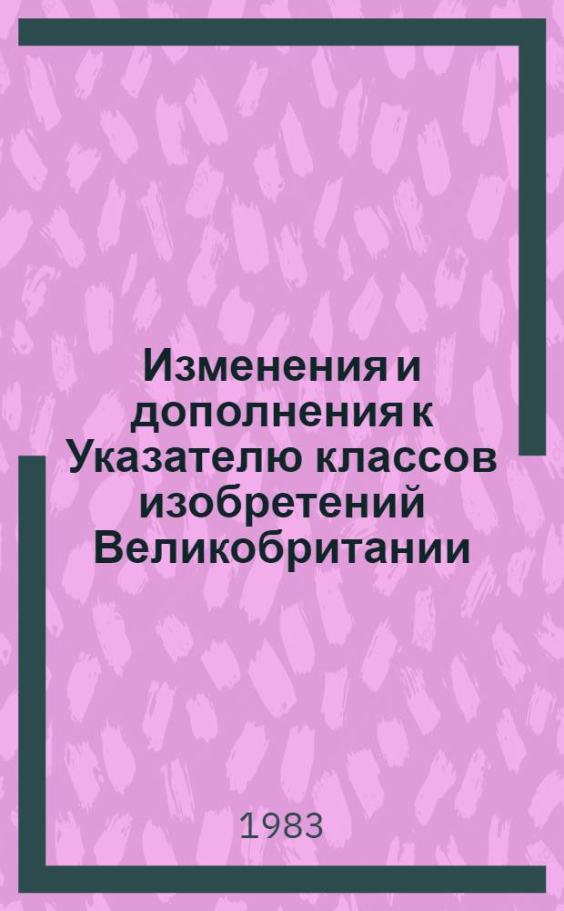 Изменения и дополнения к Указателю классов изобретений Великобритании : Для сер. описаний изобрет. к пат. Серия С. Т. 2 : Разделы D, E, F, G, H