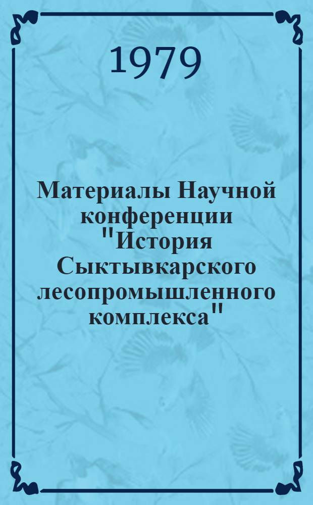 Материалы Научной конференции "История Сыктывкарского лесопромышленного комплекса" : (Инструкт. материалы для лекторов и пропагандистов)