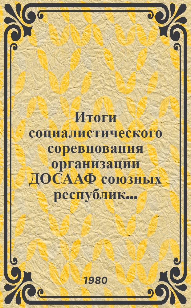 Итоги социалистического соревнования организации ДОСААФ союзных республик.. : (Альбом табл.). ... в 1980 году