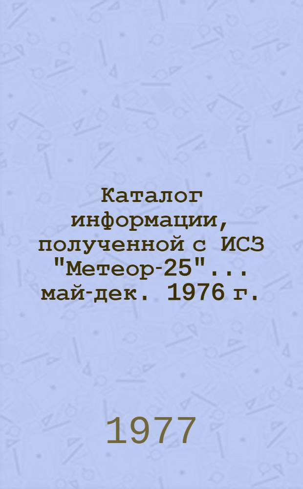 Каталог информации, полученной с ИСЗ "Метеор-25"... ... май-дек. 1976 г.