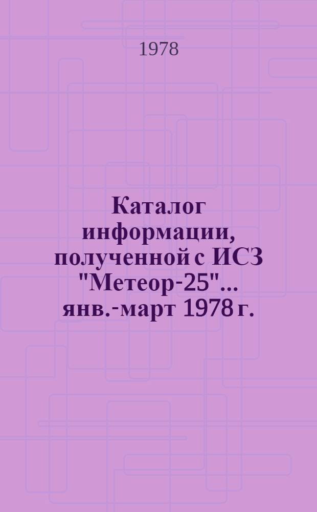 Каталог информации, полученной с ИСЗ "Метеор-25"... ... янв.-март 1978 г.
