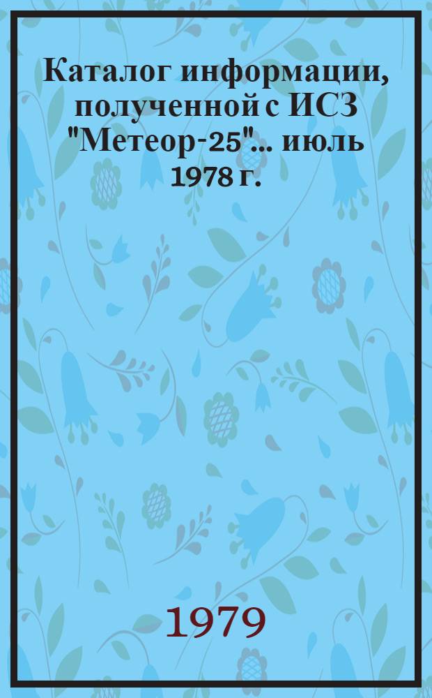 Каталог информации, полученной с ИСЗ "Метеор-25"... ... июль 1978 г.