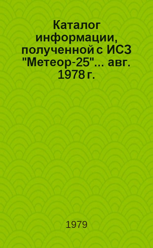 Каталог информации, полученной с ИСЗ "Метеор-25"... ... авг. 1978 г.