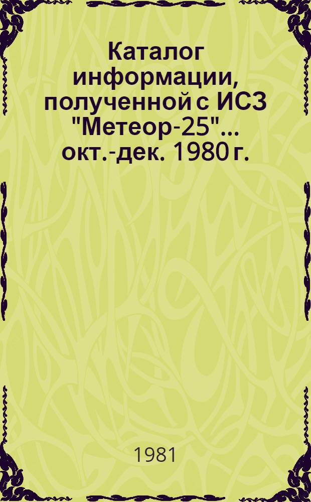 Каталог информации, полученной с ИСЗ "Метеор-25"... ... окт.-дек. 1980 г.
